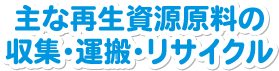 主な再生資源原料の収集・運搬・リサイクル